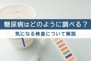 糖尿病はどのように調べる？気になる検査について解説