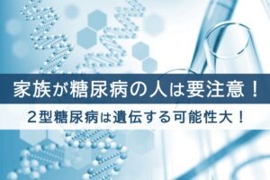 家族が糖尿病の人は要注意！２型糖尿病は遺伝する可能性大！