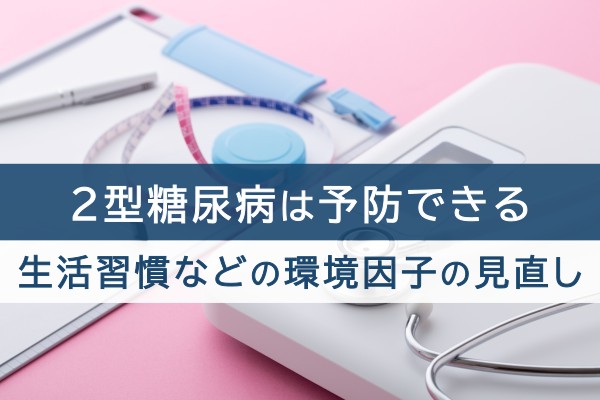 ２型糖尿病は予防できる。生活習慣などの環境因子の見直し