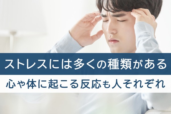 ストレスには多くの種類がある。心や体に起こる反応もひとそれぞれ