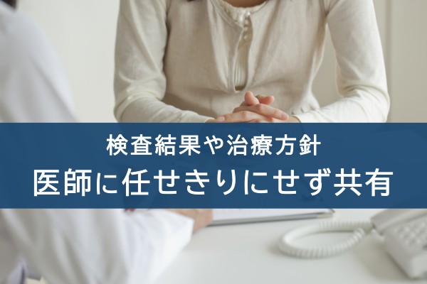 検査結果や治療方針。医師に任せきりにせず共有