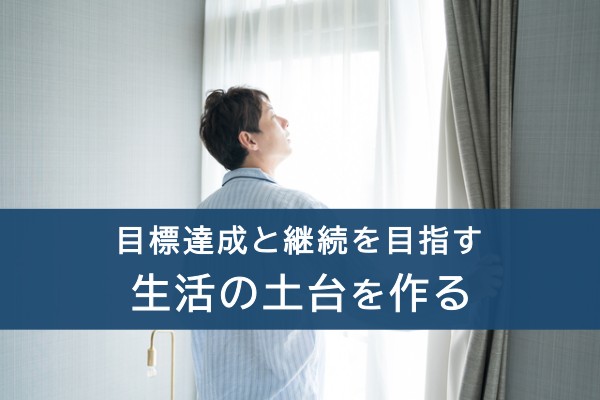 目標達成と継続を目指す。生活の土台を作る