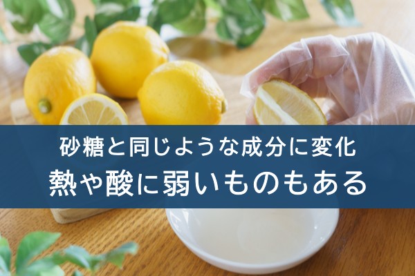 砂糖と同じような成分に変化。熱や酸に弱いものもある