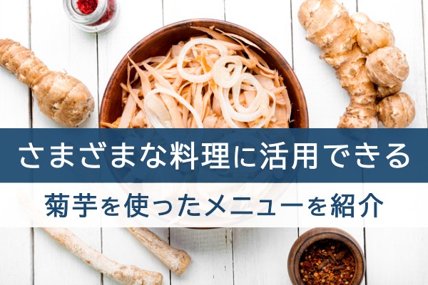 様々な料理に活用できる。菊芋を使ったメニューを紹介