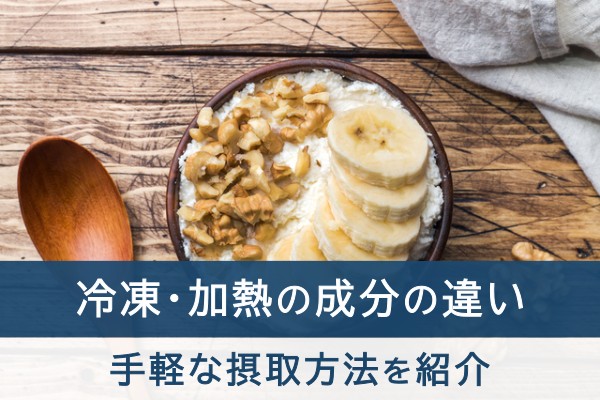 冷凍・加熱の成分の違い。手軽な摂取方法を紹介