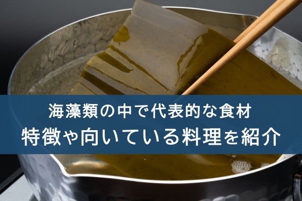 海藻類の中で代表的な食材。特徴や向いている料理を紹介