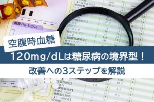 空腹時血糖、120mg/dlは糖尿病の境界型。改善への3ステップを解説