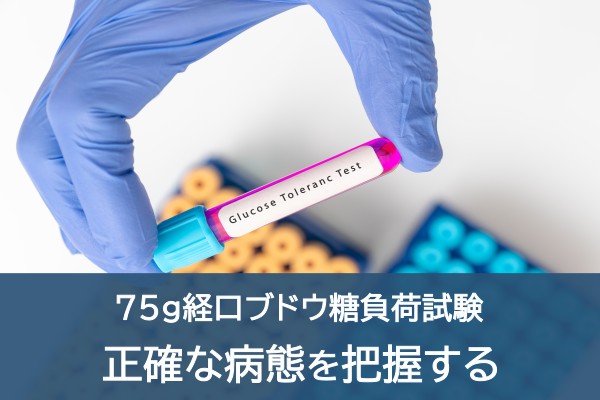 75g経口ブドウ糖負荷試験。正確な病態を 把握する