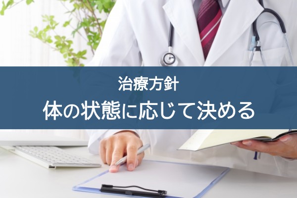治療方針。体の状態に応じて決める