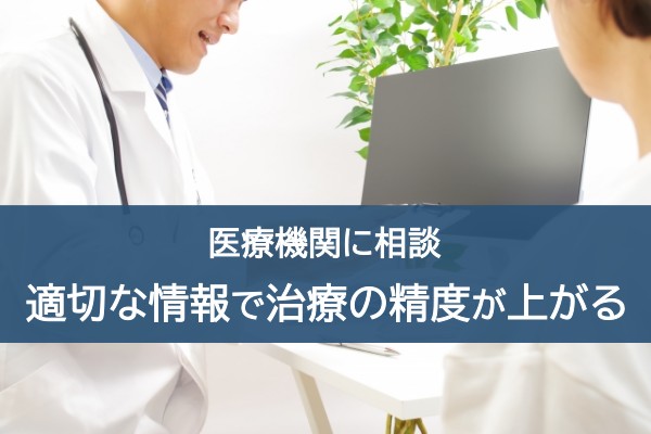 医療機関に相談。適切な情報で治療の精度が上がる