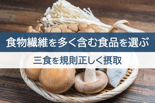 食物繊維を多く含む食品を選ぶ。三食を規則正しく摂取